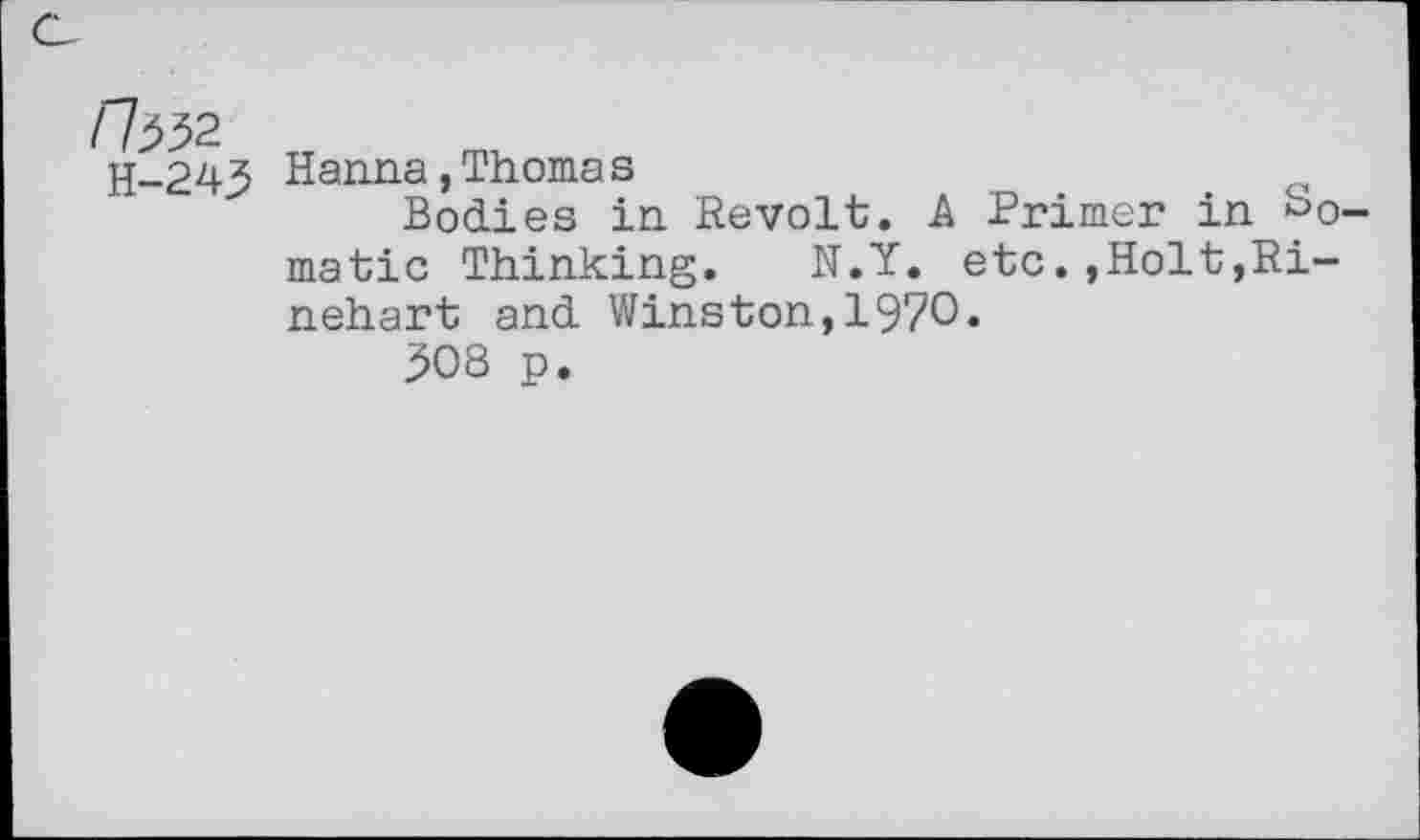 ﻿H-243 Hanna,Thornas
Bodies in Revolt. A Brimer in somatic Thinking. N.Y. etc.,Holt,Rinehart and Winston,1970.
508 p.